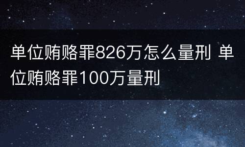 单位贿赂罪826万怎么量刑 单位贿赂罪100万量刑