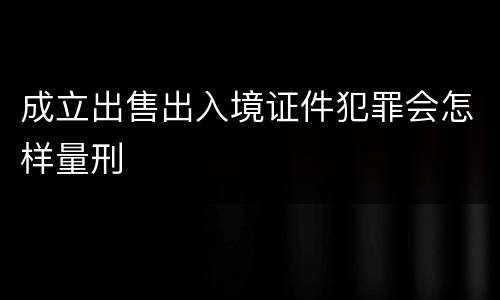 成立出售出入境证件犯罪会怎样量刑