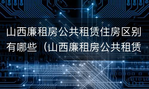 山西廉租房公共租赁住房区别有哪些（山西廉租房公共租赁住房区别有哪些内容）