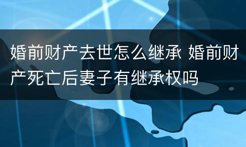 婚前财产去世怎么继承 婚前财产死亡后妻子有继承权吗