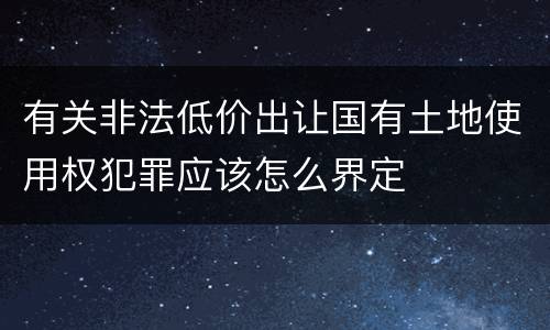 有关非法低价出让国有土地使用权犯罪应该怎么界定