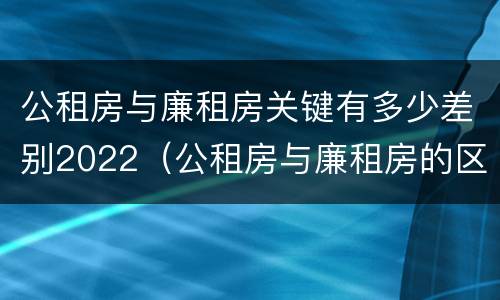 公租房与廉租房关键有多少差别2022（公租房与廉租房的区别都在此,别再搞错了!）
