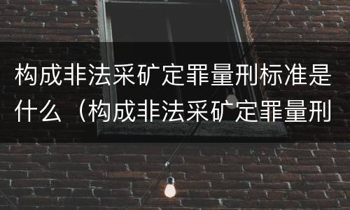 构成非法采矿定罪量刑标准是什么（构成非法采矿定罪量刑标准是什么意思）