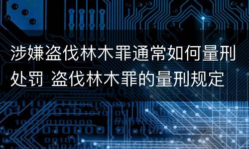 涉嫌盗伐林木罪通常如何量刑处罚 盗伐林木罪的量刑规定