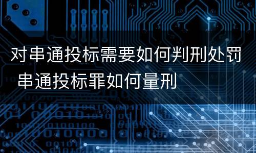 对串通投标需要如何判刑处罚 串通投标罪如何量刑