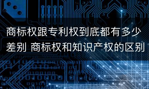 商标权跟专利权到底都有多少差别 商标权和知识产权的区别