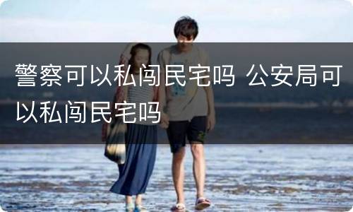 警察可以私闯民宅吗 公安局可以私闯民宅吗