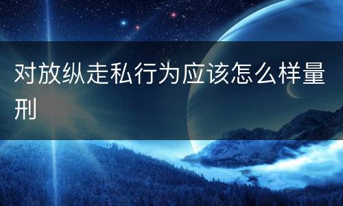 对放纵走私行为应该怎么样量刑