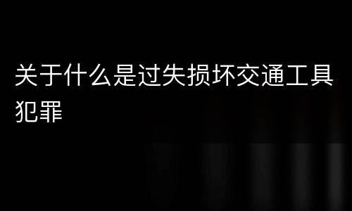 关于什么是过失损坏交通工具犯罪