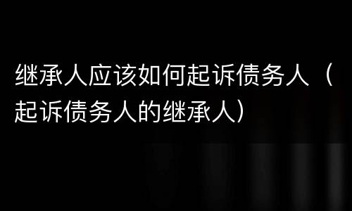 继承人应该如何起诉债务人（起诉债务人的继承人）