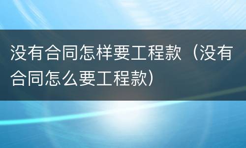 没有合同怎样要工程款（没有合同怎么要工程款）