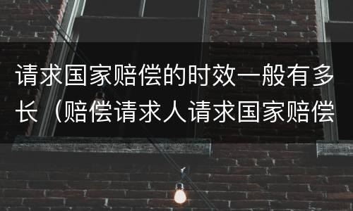 请求国家赔偿的时效一般有多长（赔偿请求人请求国家赔偿的时效是多少年）