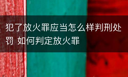 犯了放火罪应当怎么样判刑处罚 如何判定放火罪