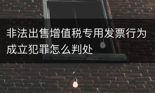 非法出售增值税专用发票行为成立犯罪怎么判处