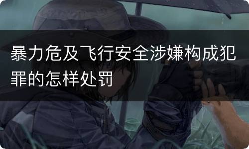 暴力危及飞行安全涉嫌构成犯罪的怎样处罚