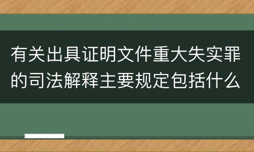 有关出具证明文件重大失实罪的司法解释主要规定包括什么