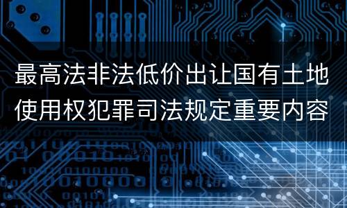 最高法非法低价出让国有土地使用权犯罪司法规定重要内容包括什么