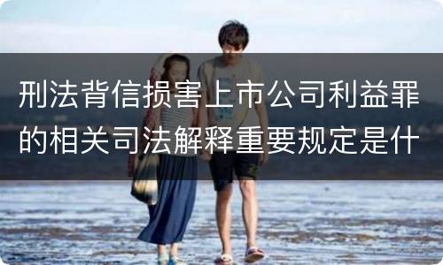 刑法背信损害上市公司利益罪的相关司法解释重要规定是什么