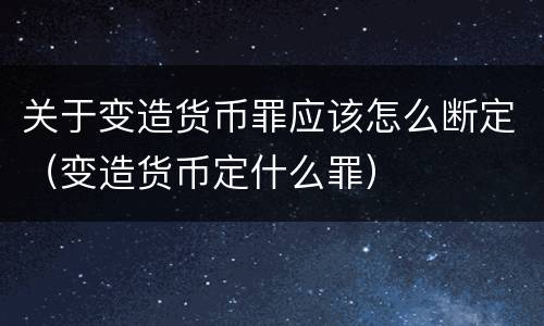 关于变造货币罪应该怎么断定（变造货币定什么罪）