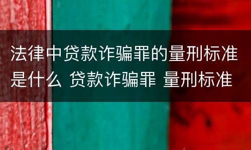 法律中贷款诈骗罪的量刑标准是什么 贷款诈骗罪 量刑标准
