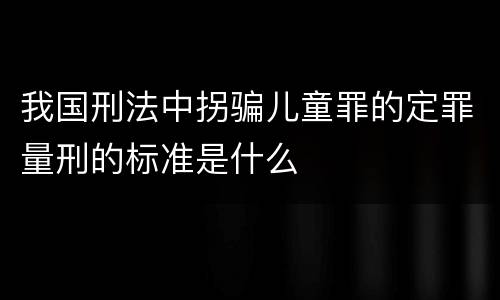 我国刑法中拐骗儿童罪的定罪量刑的标准是什么