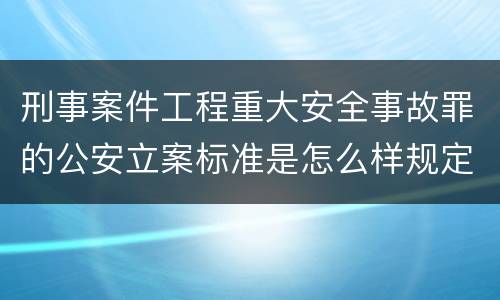 刑事案件工程重大安全事故罪的公安立案标准是怎么样规定