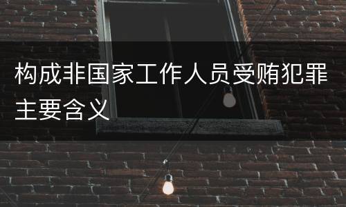 构成非国家工作人员受贿犯罪主要含义