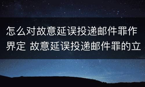 怎么对故意延误投递邮件罪作界定 故意延误投递邮件罪的立案标准
