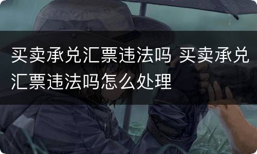 买卖承兑汇票违法吗 买卖承兑汇票违法吗怎么处理