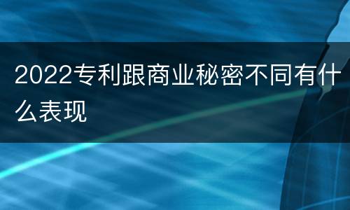 2022专利跟商业秘密不同有什么表现