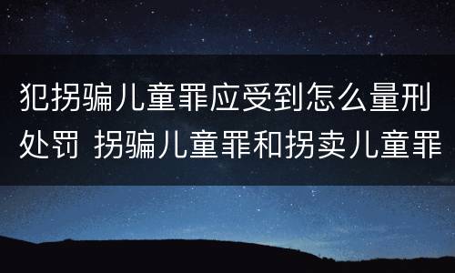 犯拐骗儿童罪应受到怎么量刑处罚 拐骗儿童罪和拐卖儿童罪数罪并罚