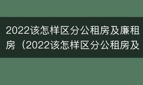 2022该怎样区分公租房及廉租房（2022该怎样区分公租房及廉租房的区别）