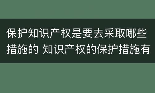 保护知识产权是要去采取哪些措施的 知识产权的保护措施有哪些