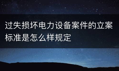 过失损坏电力设备案件的立案标准是怎么样规定