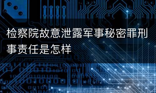 检察院故意泄露军事秘密罪刑事责任是怎样