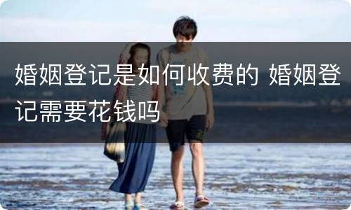 婚姻登记是如何收费的 婚姻登记需要花钱吗