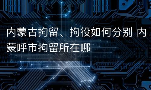 内蒙古拘留、拘役如何分别 内蒙呼市拘留所在哪