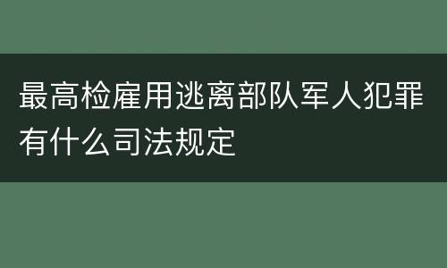 最高检雇用逃离部队军人犯罪有什么司法规定