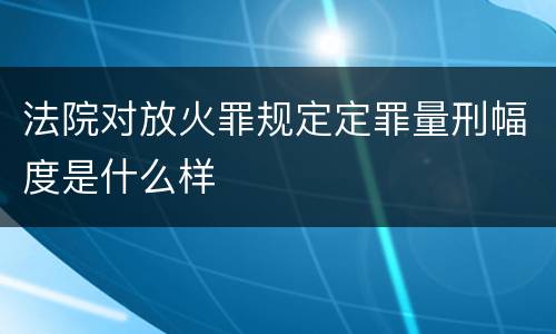 法院对放火罪规定定罪量刑幅度是什么样
