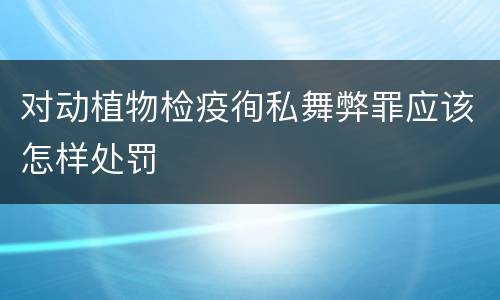 对动植物检疫徇私舞弊罪应该怎样处罚