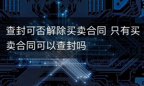 查封可否解除买卖合同 只有买卖合同可以查封吗