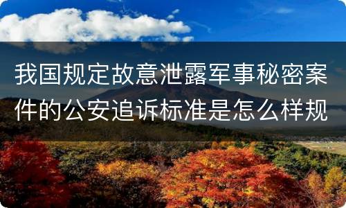我国规定故意泄露军事秘密案件的公安追诉标准是怎么样规定