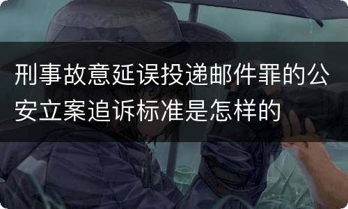 刑事故意延误投递邮件罪的公安立案追诉标准是怎样的