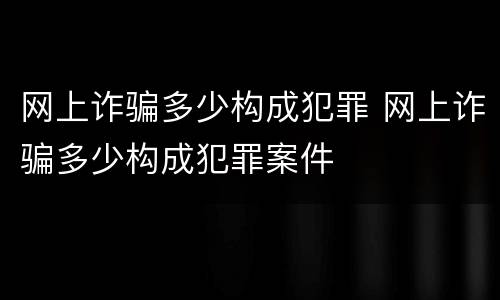 网上诈骗多少构成犯罪 网上诈骗多少构成犯罪案件