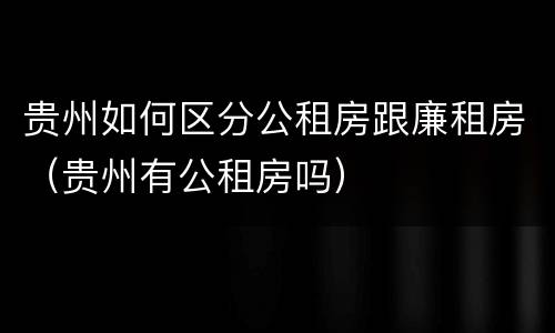 贵州如何区分公租房跟廉租房（贵州有公租房吗）
