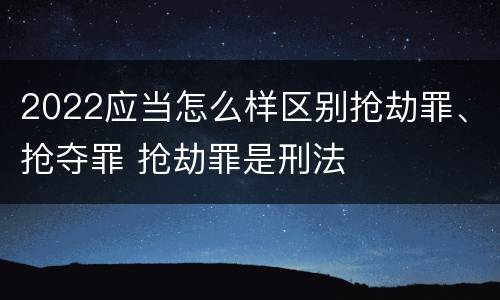 2022应当怎么样区别抢劫罪、抢夺罪 抢劫罪是刑法