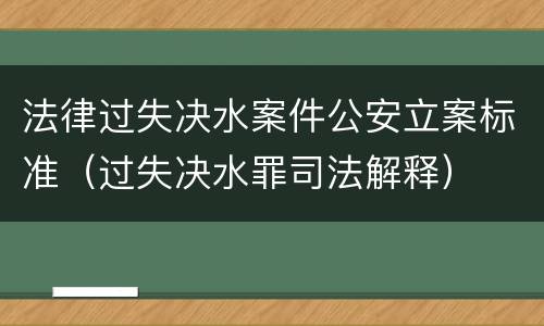 法律过失决水案件公安立案标准（过失决水罪司法解释）