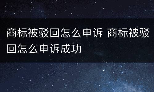 商标被驳回怎么申诉 商标被驳回怎么申诉成功