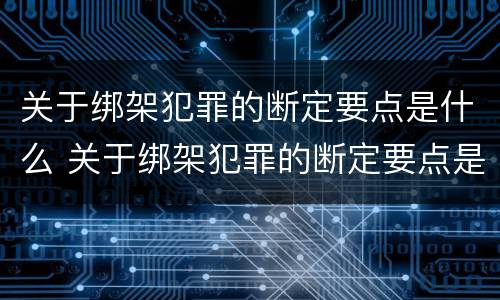 关于绑架犯罪的断定要点是什么 关于绑架犯罪的断定要点是什么