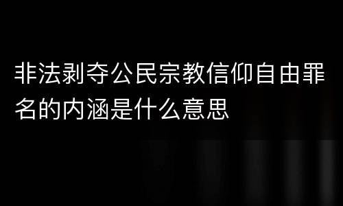 非法剥夺公民宗教信仰自由罪名的内涵是什么意思